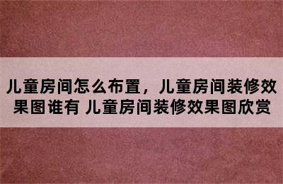 儿童房间怎么布置，儿童房间装修效果图谁有 儿童房间装修效果图欣赏